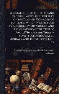 bokomslag Catalogue of the Portland Museum, Lately the Property of the Duchess Dowager of Portland Which Will be Sold by Auction, by Mr. Skinner and Co. on Monday the 24th of April, 1786, and the Thirty-seve...