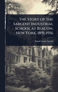 bokomslag The Story of the Sargent Industrial School at Beacon, New York, 1891-1916