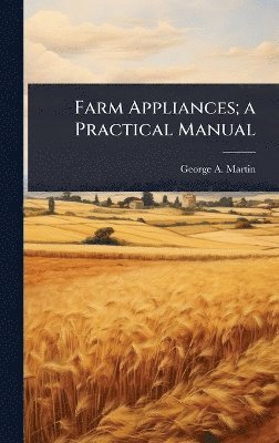George a Martin, George a. Martin, George A. Martin, George A Martin - Farm Appliances; a Practical Manual, Inbunden