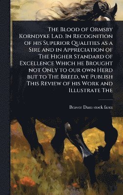 bokomslag Blood of Ormsby Korndyke Lad. In Recognition of his Superior Qualities as a Sire and in Appreciation of The Higher Standard of Excellence Which he Brought not Only to our own Herd but to The Breed,...