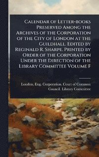 bokomslag Calendar of Letter-books Preserved Among the Archives of the Corporation of the City of London at the Guildhall. Edited by Reginald R. Sharpe. Printed by Order of the Corporation Under the Directio...