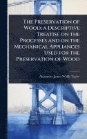 bokomslag The Preservation of Wood; a Descriptive Treatise on the Processes and on the Mechanical Appliances Used for the Preservation of Wood