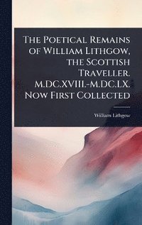 bokomslag Poetical Remains of William Lithgow, the Scottish Traveller. M.DC.XVIII.-M.DC.LX. Now First Collected