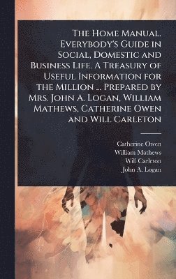 Catherine Owen, William Mathews, Will Carleton - Home Manual. Everybody's Guide in Social, Domestic and Business Life. A Treasury of Useful Information for the Million ... Prepared by Mrs. John A. Logan, William Mathews, Catherine Owen and Will Carleton, Inbunden