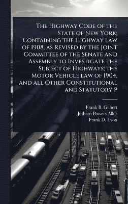 Highway Code of the State of New York; Containing the Highway law of 1908, as Revised by the Joint Committee of the Senate and Assembly to Investigate the Subject of Highways; the Motor Vehicle law of 1904, and all Other Constitutional and Statutory P