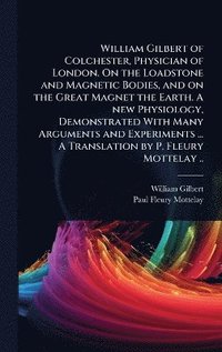 bokomslag William Gilbert of Colchester, Physician of London. On the Loadstone and Magnetic Bodies, and on the Great Magnet the Earth. A new Physiology, Demonstrated With Many Arguments and Experiments ... A...