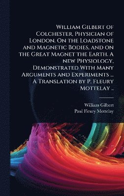 bokomslag William Gilbert of Colchester, Physician of London. On the Loadstone and Magnetic Bodies, and on the Great Magnet the Earth. A new Physiology, Demonstrated With Many Arguments and Experiments ... A...