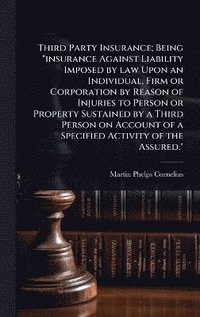 bokomslag Third Party Insurance; Being "insurance Against Liability Imposed by law Upon an Individual, Firm or Corporation by Reason of Injuries to Person or Property Sustained by a Third Person on Account o...