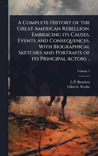 bokomslag Complete History of the Great American Rebellion, Embracing its Causes, Events and Consequences, With Biographical Sketches and Portraits of its Principal Actors ..