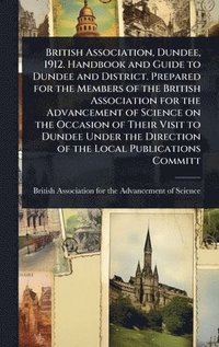 bokomslag British Association, Dundee, 1912. Handbook and Guide to Dundee and District. Prepared for the Members of the British Association for the Advancement
