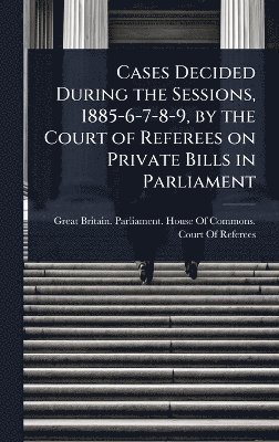 bokomslag Cases Decided During the Sessions, 1885-6-7-8-9, by the Court of Referees on Private Bills in Parliament