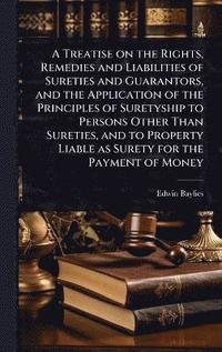 bokomslag Treatise on the Rights, Remedies and Liabilities of Sureties and Guarantors, and the Application of the Principles of Suretyship to Persons Other Than Sureties, and to Property Liable as Surety for...