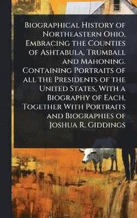 bokomslag Biographical History of Northeastern Ohio, Embracing the Counties of Ashtabula, Trumball and Mahoning. Containing Portraits of all the Presidents of the United States, With a Biography of Each, Tog...