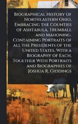 bokomslag Biographical History of Northeastern Ohio, Embracing the Counties of Ashtabula, Trumball and Mahoning. Containing Portraits of all the Presidents of the United States, With a Biography of Each, Tog...
