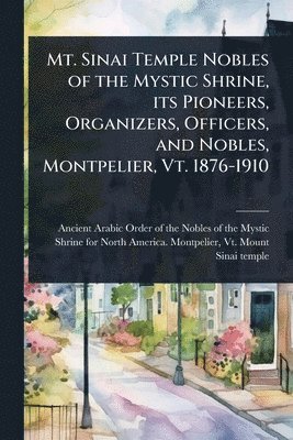 bokomslag Mt. Sinai Temple Nobles of the Mystic Shrine, its Pioneers, Organizers, Officers, and Nobles, Montpelier, Vt. 1876-1910
