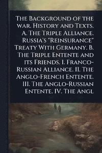 bokomslag Background of the war. History and Texts. A. The Triple Alliance. Russia's "Reinsurance" Treaty With Germany. B. The Triple Entente and its Friends. I. Franco-Russian Alliance. II. The Anglo-French...