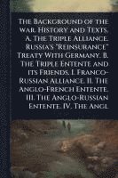 bokomslag The Background of the war. History and Texts. A. The Triple Alliance. Russia's "Reinsurance" Treaty With Germany. B. The Triple Entente and its Friend