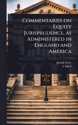 Commentaries on Equity Jurisprudence, as Administered in England and America