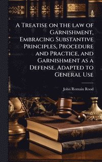 bokomslag A Treatise on the law of Garnishment, Embracing Substantive Principles, Procedure and Practice, and Garnishment as a Defense. Adapted to General Use