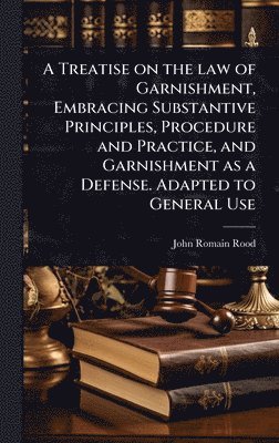 bokomslag A Treatise on the law of Garnishment, Embracing Substantive Principles, Procedure and Practice, and Garnishment as a Defense. Adapted to General Use