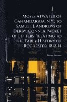 bokomslag Moses Atwater of Canandaigua, N.Y., to Samuel J. Andrews of Derby, Conn. A Packet of Letters Relating to the Early History of Rochester. 1812-14