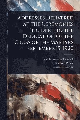 Addresses Delivered at the Ceremonies Incident to the Dedication of the Cross of the Martyrs September 15, 1920