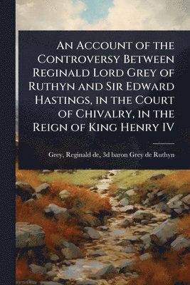 bokomslag An Account of the Controversy Between Reginald Lord Grey of Ruthyn and Sir Edward Hastings, in the Court of Chivalry, in the Reign of King Henry IV