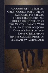 bokomslag Account of the Stables, Great Course for Chariot Races, Steeple-chases, Hurdle Races, etc., all Other Arrangements at the Crystal Palace, With Plan. Anecdotes of John Cooper's Feats of Lion Taming ...