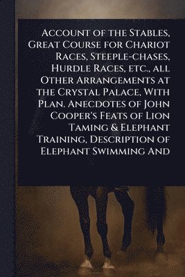 bokomslag Account of the Stables, Great Course for Chariot Races, Steeple-chases, Hurdle Races, etc., all Other Arrangements at the Crystal Palace, With Plan. Anecdotes of John Cooper's Feats of Lion Taming ...