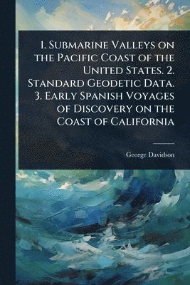 George Davidson - 1. Submarine Valleys on the Pacific Coast of the United States. 2. Standard Geodetic Data. 3. Early Spanish Voyages of Discovery on the Coast of California, Häftad