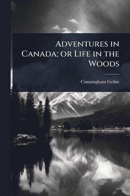 Cunningham Geikie - Adventures in Canada; or Life in the Woods, Häftad