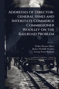 bokomslag Addresses of Director-general Hines and Interstate Commerce Commissioner Woolley on the Railroad Problem
