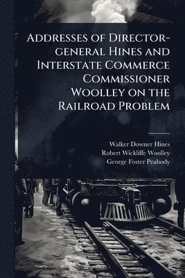 bokomslag Addresses of Director-general Hines and Interstate Commerce Commissioner Woolley on the Railroad Problem
