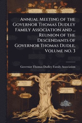 bokomslag Annual Meeting of the Governor Thomas Dudley Family Association and ... Reunion of the Descendants of Governor Thomas Dudle, Volume no. 3