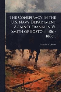 bokomslag Conspiracy in the U.S. Navy Department Against Franklin W. Smith of Boston, 1861-1865 ..
