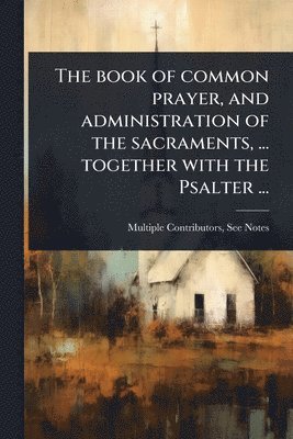 bokomslag The book of common prayer, and administration of the sacraments, ... together with the Psalter ...