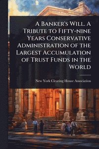 bokomslag A Banker's Will. A Tribute to Fifty-nine Years Conservative Administration of the Largest Accumulation of Trust Funds in the World