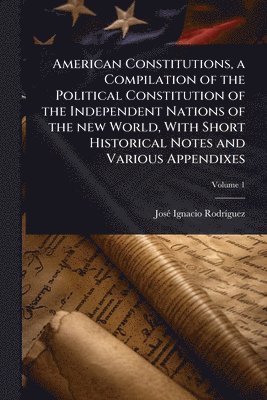 bokomslag American Constitutions, a Compilation of the Political Constitution of the Independent Nations of the new World, With Short Historical Notes and Various Appendixes