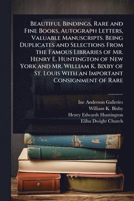 Inc Anderson Galleries, William K 1857-1931 Bixby, Henry Edwards Huntington - Beautiful Bindings, Rare and Fine Books, Autograph Letters, Valuable Manuscripts. Being Duplicates and Selections From the Famous Libraries of Mr. Henry E. Huntington of New York and Mr. William K. Bixby of St. Louis With an Important Consignment of Rare, Häftad