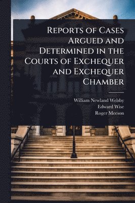William Newland Welsby, Edward Wise, Roger Meeson - Reports of Cases Argued and Determined in the Courts of Exchequer and Exchequer Chamber, Häftad