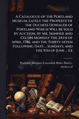 bokomslag Catalogue of the Portland Museum, Lately the Property of the Duchess Dowager of Portland Which Will be Sold by Auction, by Mr. Skinner and Co. on Monday the 24th of April, 1786, and the Thirty-seve...