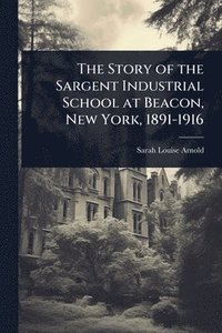 bokomslag The Story of the Sargent Industrial School at Beacon, New York, 1891-1916