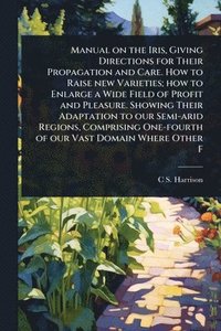 bokomslag Manual on the Iris, Giving Directions for Their Propagation and Care. How to Raise new Varieties; how to Enlarge a Wide Field of Profit and Pleasure. Showing Their Adaptation to our Semi-arid Regio...