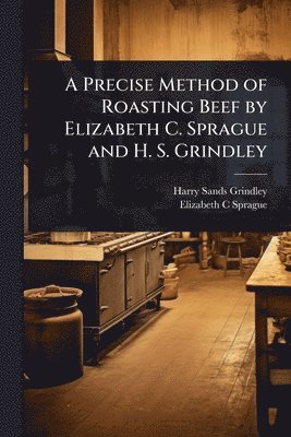 bokomslag A Precise Method of Roasting Beef by Elizabeth C. Sprague and H. S. Grindley