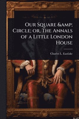 Charles L 1836-1906 Eastlake, Charles L. 1836-1906 Eastlake, Charles L Eastlake - Our Square & Circle; or, The Annals of a Little London House, Häftad