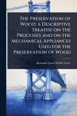 Preservation of Wood; a Descriptive Treatise on the Processes and on the Mechanical Appliances Used for the Preservation of Wood
