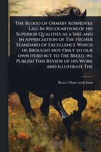 bokomslag Blood of Ormsby Korndyke Lad. In Recognition of his Superior Qualities as a Sire and in Appreciation of The Higher Standard of Excellence Which he Brought not Only to our own Herd but to The Breed,...