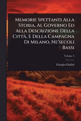 Memorie Spettanti Alla Storia, Al Governo Ed Alla Descrizione Della CittÃ, E Della Campagna Di Milano, Ne'secoli Bassi