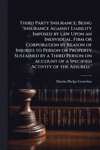 bokomslag Third Party Insurance; Being "insurance Against Liability Imposed by law Upon an Individual, Firm or Corporation by Reason of Injuries to Person or Property Sustained by a Third Person on Account o...