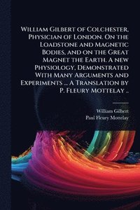 bokomslag William Gilbert of Colchester, Physician of London. On the Loadstone and Magnetic Bodies, and on the Great Magnet the Earth. A new Physiology, Demonstrated With Many Arguments and Experiments ... A...